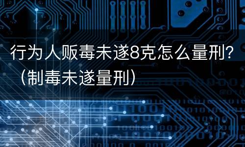行为人贩毒未遂8克怎么量刑？（制毒未遂量刑）
