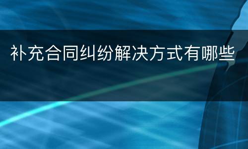 补充合同纠纷解决方式有哪些