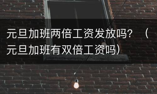 元旦加班两倍工资发放吗？（元旦加班有双倍工资吗）
