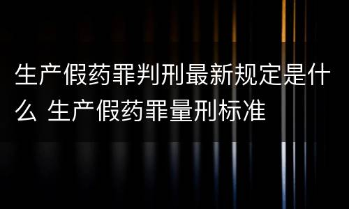 生产假药罪判刑最新规定是什么 生产假药罪量刑标准