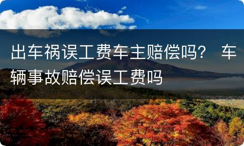 出车祸误工费车主赔偿吗？ 车辆事故赔偿误工费吗