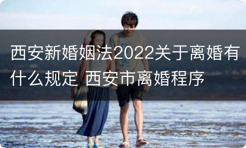西安新婚姻法2022关于离婚有什么规定 西安市离婚程序