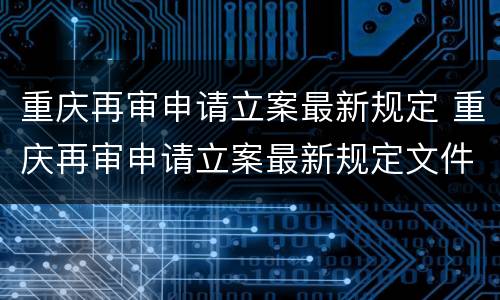 重庆再审申请立案最新规定 重庆再审申请立案最新规定文件