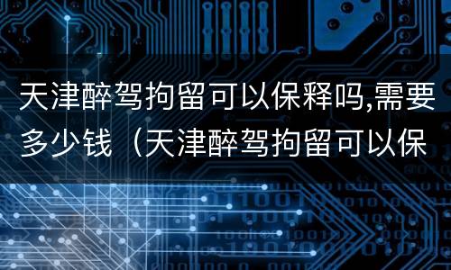 天津醉驾拘留可以保释吗,需要多少钱（天津醉驾拘留可以保释吗,需要多少钱呢）