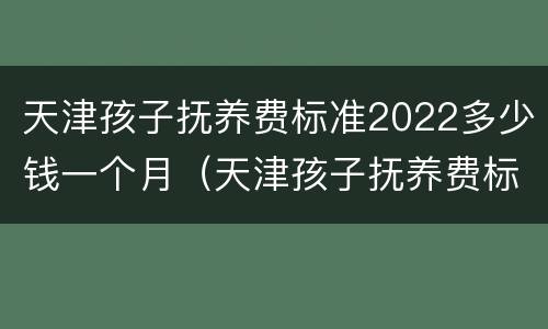 天津孩子抚养费标准2022多少钱一个月（天津孩子抚养费标准2021多少钱一个月）