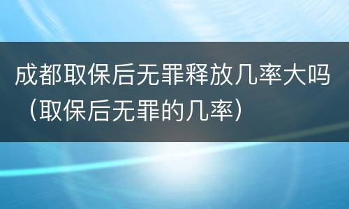 成都取保后无罪释放几率大吗（取保后无罪的几率）