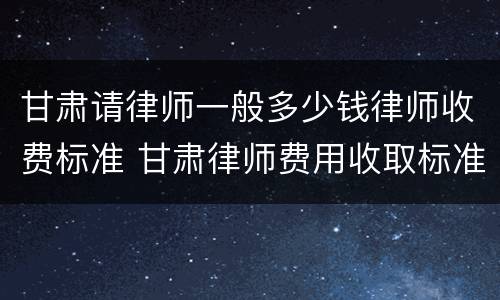 甘肃请律师一般多少钱律师收费标准 甘肃律师费用收取标准