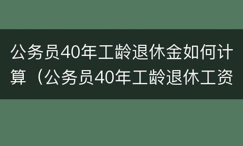 公务员40年工龄退休金如何计算（公务员40年工龄退休工资比例）