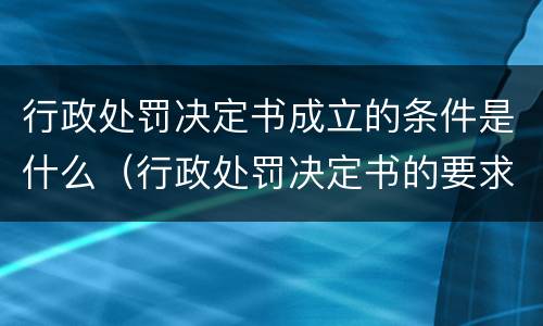 行政处罚决定书成立的条件是什么（行政处罚决定书的要求）