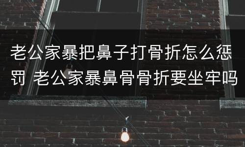 老公家暴把鼻子打骨折怎么惩罚 老公家暴鼻骨骨折要坐牢吗
