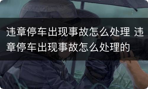 违章停车出现事故怎么处理 违章停车出现事故怎么处理的