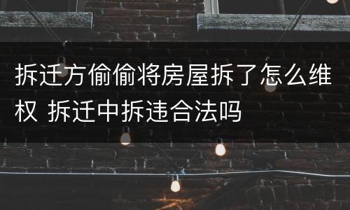 拆迁方偷偷将房屋拆了怎么维权 拆迁中拆违合法吗