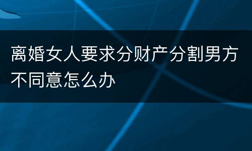 离婚女人要求分财产分割男方不同意怎么办