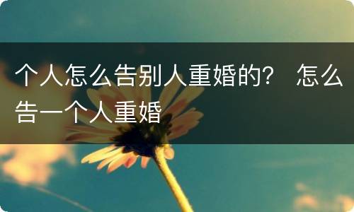 个人怎么告别人重婚的？ 怎么告一个人重婚