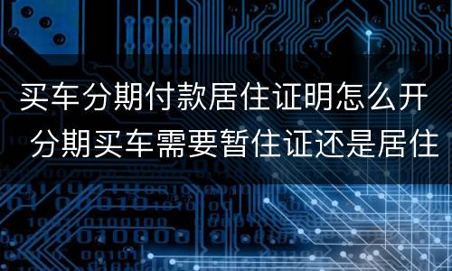 买车分期付款居住证明怎么开 分期买车需要暂住证还是居住证