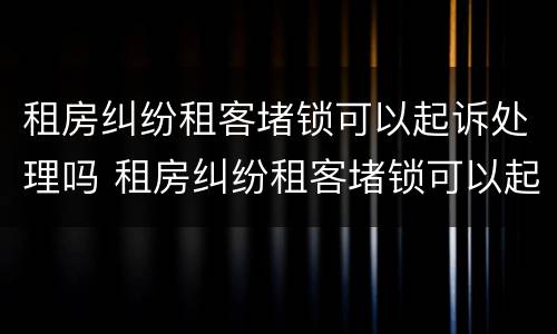 租房纠纷租客堵锁可以起诉处理吗 租房纠纷租客堵锁可以起诉处理吗