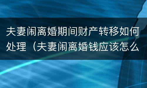 夫妻闹离婚期间财产转移如何处理（夫妻闹离婚钱应该怎么转移）