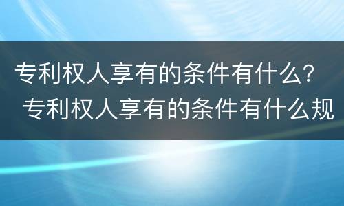 专利权人享有的条件有什么？ 专利权人享有的条件有什么规定