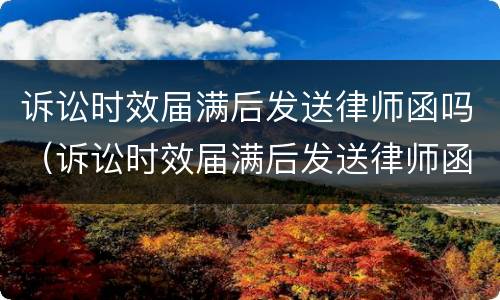 诉讼时效届满后发送律师函吗（诉讼时效届满后发送律师函吗怎么写）