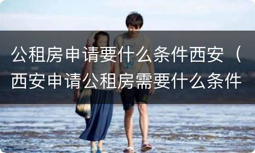 公租房申请要什么条件西安（西安申请公租房需要什么条件和资料）