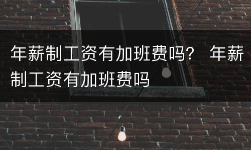年薪制工资有加班费吗？ 年薪制工资有加班费吗