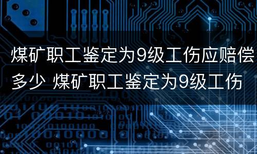 煤矿职工鉴定为9级工伤应赔偿多少 煤矿职工鉴定为9级工伤应赔偿多少钱一天