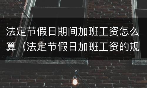 法定节假日期间加班工资怎么算（法定节假日加班工资的规定）