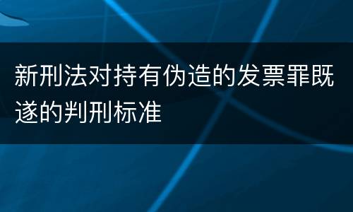 新刑法对持有伪造的发票罪既遂的判刑标准