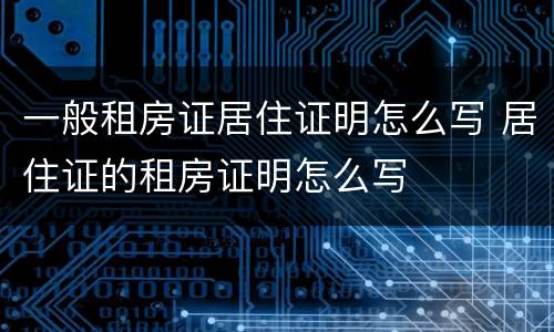 一般租房证居住证明怎么写 居住证的租房证明怎么写