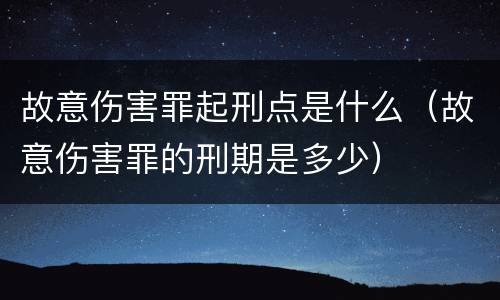 故意伤害罪起刑点是什么（故意伤害罪的刑期是多少）