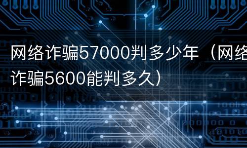 网络诈骗57000判多少年（网络诈骗5600能判多久）