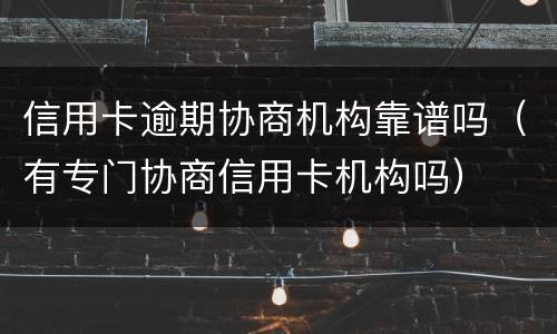 信用卡逾期协商机构靠谱吗（有专门协商信用卡机构吗）