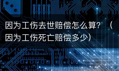 因为工伤去世赔偿怎么算？（因为工伤死亡赔偿多少）
