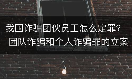 我国诈骗团伙员工怎么定罪？ 团队诈骗和个人诈骗罪的立案标准