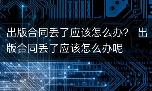 出版合同丢了应该怎么办？ 出版合同丢了应该怎么办呢