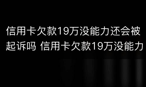 信用卡欠款19万没能力还会被起诉吗 信用卡欠款19万没能力还会被起诉吗知乎
