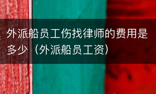 外派船员工伤找律师的费用是多少（外派船员工资）