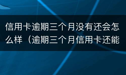 信用卡逾期三个月没有还会怎么样（逾期三个月信用卡还能用吗）