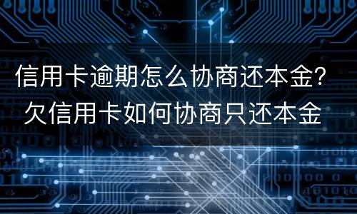 信用卡逾期怎么协商还本金？ 欠信用卡如何协商只还本金