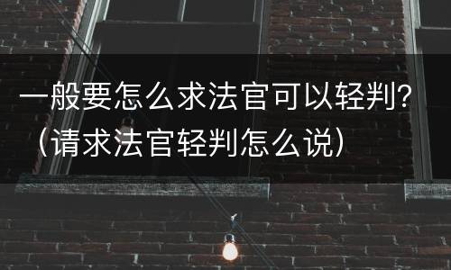 一般要怎么求法官可以轻判？（请求法官轻判怎么说）
