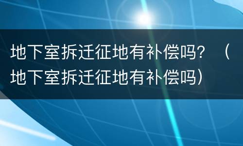 地下室拆迁征地有补偿吗？（地下室拆迁征地有补偿吗）