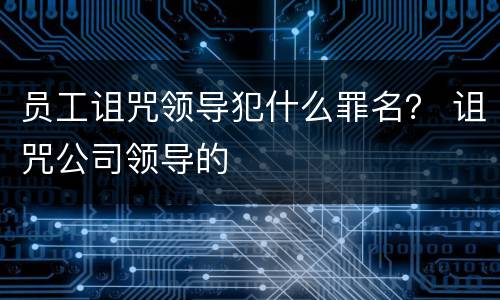员工诅咒领导犯什么罪名？ 诅咒公司领导的
