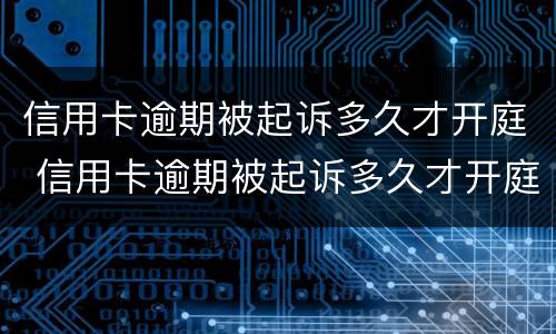 信用卡逾期被起诉多久才开庭 信用卡逾期被起诉多久才开庭审判