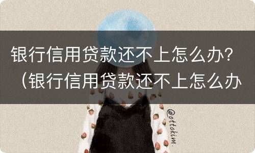 银行信用贷款还不上怎么办？（银行信用贷款还不上怎么办）