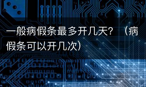 一般病假条最多开几天？（病假条可以开几次）