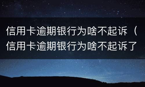 信用卡逾期银行为啥不起诉（信用卡逾期银行为啥不起诉了）