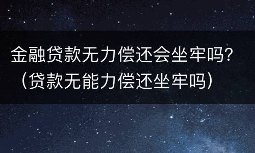 金融贷款无力偿还会坐牢吗？（贷款无能力偿还坐牢吗）