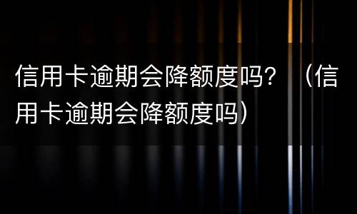 信用卡逾期会降额度吗？（信用卡逾期会降额度吗）