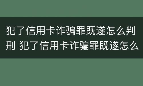 犯了信用卡诈骗罪既遂怎么判刑 犯了信用卡诈骗罪既遂怎么判刑呢