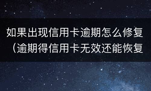 如果出现信用卡逾期怎么修复（逾期得信用卡无效还能恢复吗）